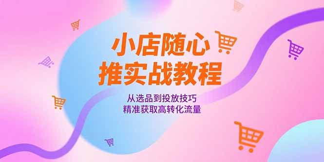 (15205期)小店随心推实战教程,从选品到投放技巧,精准获取高转化流量-润格副业网-每天分享热门副业赚钱项目