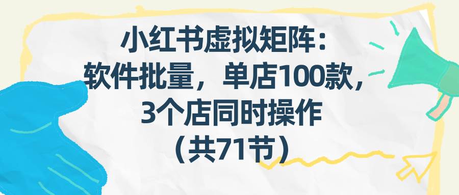 （17271期）小红书虚拟矩阵：软件批量发笔记，单店100款，3个店同时操作（共71节）-润格副业网-每天分享热门副业赚钱项目