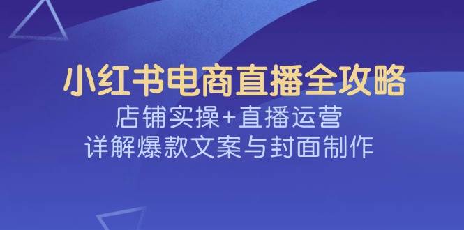 （14410期）小红书电商直播全攻略，店铺实操+直播运营，详解爆款文案与封面制作-润格副业网-每天分享热门副业赚钱项目