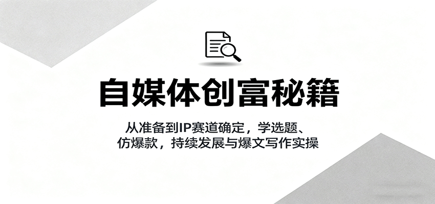 自媒体创富秘籍：从准备到IP赛道确定，学选题、仿爆款，持续发展与爆文写作实操-润格副业网-每天分享热门副业赚钱项目