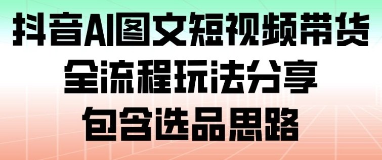 抖音AI图文短视频带货，全流程玩法分享，包含选品思路-润格副业网-每天分享热门副业赚钱项目