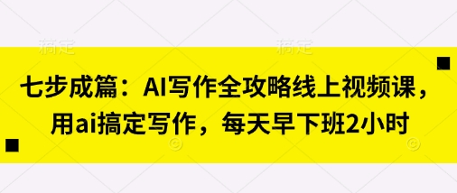 七步成篇：AI写作全攻略线上视频课，用ai搞定写作，每天早下班2小时-润格副业网-每天分享热门副业赚钱项目