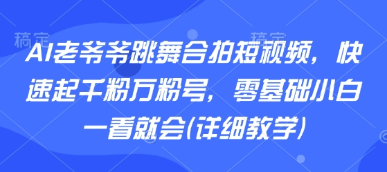 AI老爷爷跳舞合拍短视频,快速起千粉万粉号,零基础小白一看就会(详细教学)-润格副业网-每天分享热门副业赚钱项目