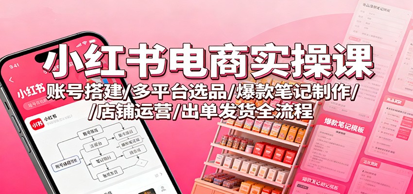 小红书电商实操课：账号搭建/多平台选品/爆款笔记制作/店铺运营/出单发货全流程-润格副业网-每天分享热门副业赚钱项目