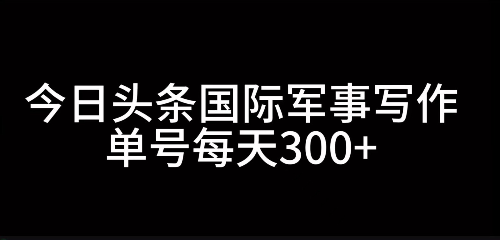 今日头条国际军事写作，利用AI创作，单号日入300+-润格副业网-每天分享热门副业赚钱项目