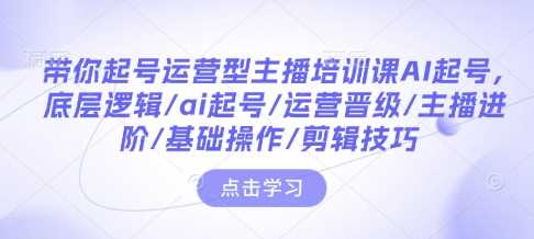 带你起号运营型主播培训课AI起号,底层逻辑/ai起号/运营晋级/主播进阶/基础操作/剪辑技巧-润格副业网-每天分享热门副业赚钱项目