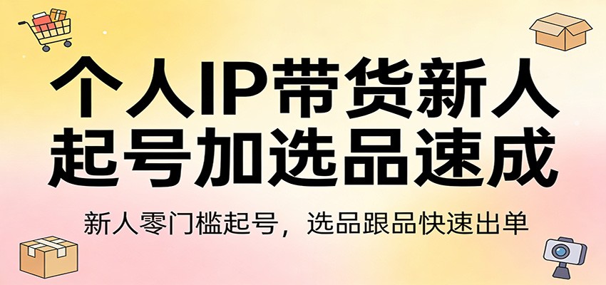 个人IP带货新人起号加选品速成：新人零门槛起号，选品跟品快速出单-润格副业网-每天分享热门副业赚钱项目