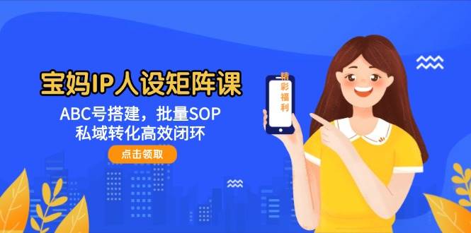 宝妈IP人设矩阵课：ABC号搭建，批量SOP，私域转化高效闭环-润格副业网-每天分享热门副业赚钱项目
