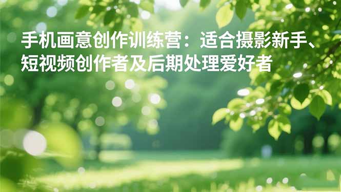 手机摄影之画意创作训练营：适合摄影新手、短视频创作者及后期处理爱好者-润格副业网-每天分享热门副业赚钱项目