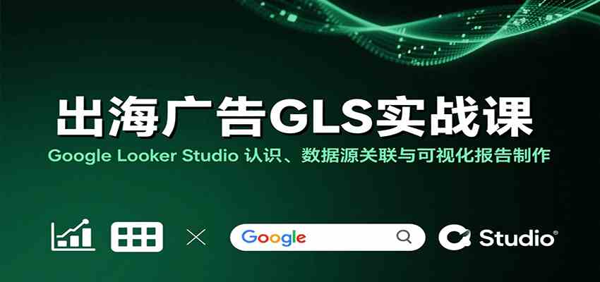 出海广告GLS实战课：Google Looker Studio 认识、数据源关联与可视化报告制作-润格副业网-每天分享热门副业赚钱项目