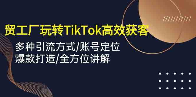 外贸工厂玩转TikTok高效获客，多种引流方式/账号定位/爆款打造/全方位讲解-润格副业网-每天分享热门副业赚钱项目