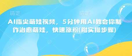 AI指尖萌娃视频,5分钟用AI教会你制作治愈萌娃,快速涨粉(附实操步骤)-润格副业网-每天分享热门副业赚钱项目