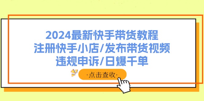 (11938期)2024最新快手带货教程:注册快手小店/发布带货视频/违规申诉/日爆千单-润格副业网-每天分享热门副业赚钱项目