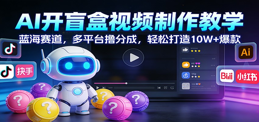 AI开盲盒视频制作教学：蓝海赛道，多平台撸分成，轻松打造10W+爆款-润格副业网-每天分享热门副业赚钱项目