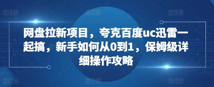 网盘拉新项目,夸克百度uc迅雷一起搞,新手如何从0到1,保姆级详细操作攻略-润格副业网-每天分享热门副业赚钱项目