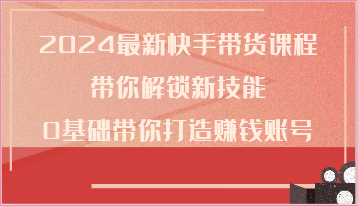 2024最新快手带货课程，带你解锁新技能，0基础带你打造赚钱账号-润格副业网-每天分享热门副业赚钱项目