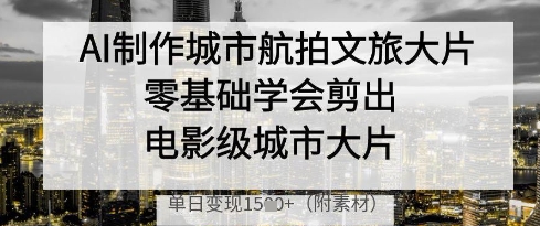 AI制作城市航拍文旅大片，零基础学会剪出电影级城市大片，单日变现多张-润格副业网-每天分享热门副业赚钱项目