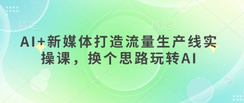 AI+新媒体打造流量生产线实操课，换个思路玩转AI-润格副业网-每天分享热门副业赚钱项目
