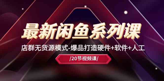 最新闲鱼系列课，店群无货源模式-爆品打造硬件+软件+人工（20节课）-润格副业网-每天分享热门副业赚钱项目