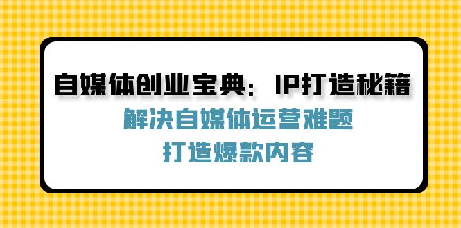 自媒体创业宝典:IP打造秘籍:解决自媒体运营难题,打造爆款内容-润格副业网-每天分享热门副业赚钱项目
