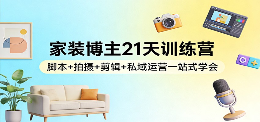 家装博主21天训练营：脚本+拍摄+剪辑+私域运营一站式学会-润格副业网-每天分享热门副业赚钱项目