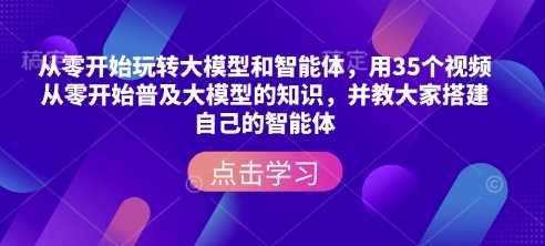 从零开始玩转大模型和智能体，用35个视频从零开始普及大模型的知识，并教大家搭建自己的智能体-润格副业网-每天分享热门副业赚钱项目