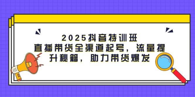 (14620期)2025抖音特训班:直播带货全渠道起号,流量提升秘籍,助力带货爆发-润格副业网-每天分享热门副业赚钱项目