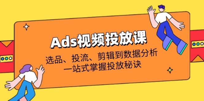 （14258期）Ads视频投放课全解析：选品、投流、剪辑到数据分析，一站式掌握投放秘诀-润格副业网-每天分享热门副业赚钱项目