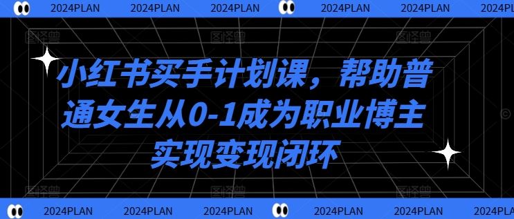 小红书买手计划课,帮助普通女生从0-1成为职业博主实现变现闭环-润格副业网-每天分享热门副业赚钱项目