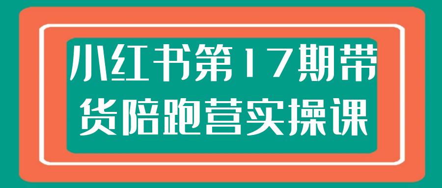 小红书第17期带货陪跑营实操课-润格副业网-每天分享热门副业赚钱项目