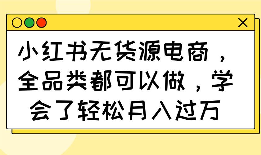 (14100期)小红书无货源电商,全品类都可以做,学会了轻松月入过万-润格副业网-每天分享热门副业赚钱项目
