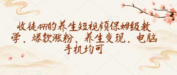 收徒499的养生短视频保姆级教学,爆款涨粉、养生变现,电脑手机均可-润格副业网-每天分享热门副业赚钱项目