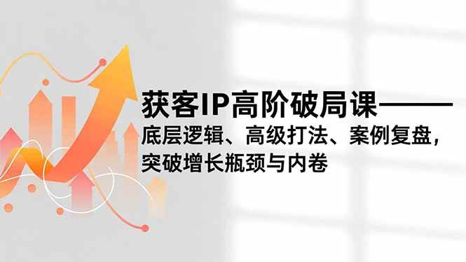 （16804期）获客IP高阶破局课，底层逻辑、高级打法、案例复盘，突破增长瓶颈与内卷-润格副业网-每天分享热门副业赚钱项目