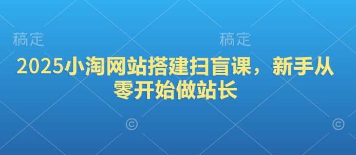 2025小淘网站搭建扫盲课,新手从零开始做站长-润格副业网-每天分享热门副业赚钱项目