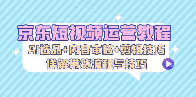 京东短视频运营教程：AI选品+内容审核+剪辑技巧，详解带货流程与技巧-润格副业网-每天分享热门副业赚钱项目