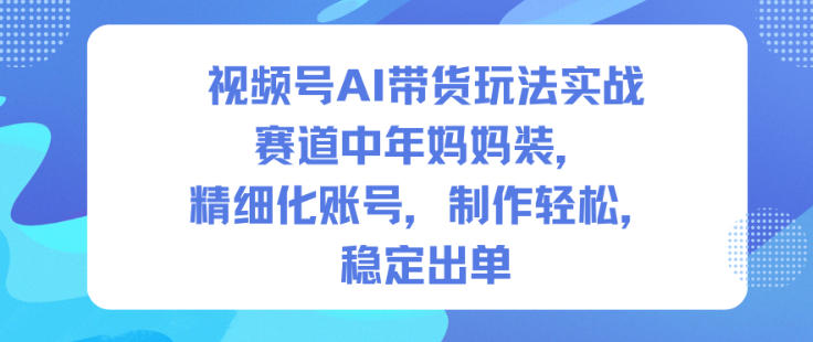 视频号AI带货玩法实战，赛道中年妈妈装，精细化账号，制作轻松，稳定出单-润格副业网-每天分享热门副业赚钱项目