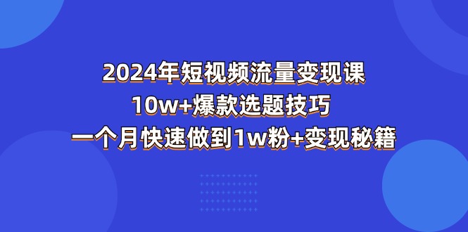(11299期)2024年短视频-流量变现课:10w+爆款选题技巧 一个月快速做到1w粉+变现秘籍-润格副业网-每天分享热门副业赚钱项目