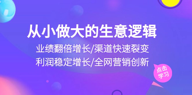 从小做大生意逻辑：业绩翻倍增长/渠道快速裂变/利润稳定增长/全网营销创新-润格副业网-每天分享热门副业赚钱项目