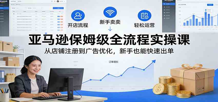 亚马逊保姆级全流程实操课:从店铺注册到广告优化,新手也能快速出单-润格副业网-每天分享热门副业赚钱项目