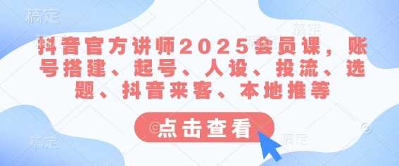 抖音官方讲师2025会员课，账号搭建、起号、人设、投流、选题、抖音来客、本地推等-润格副业网-每天分享热门副业赚钱项目
