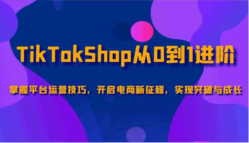 TikTokShop从0到1进阶，掌握平台运营技巧，开启电商新征程，实现突破与成长-润格副业网-每天分享热门副业赚钱项目