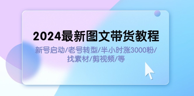 (11940期)2024最新图文带货教程:新号启动/老号转型/半小时涨3000粉/找素材/剪辑-润格副业网-每天分享热门副业赚钱项目