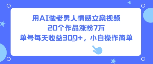 用AI做老男人情感文案视频，20个作品涨粉7W，单号每天收益3张+，小白操作简单-润格副业网-每天分享热门副业赚钱项目