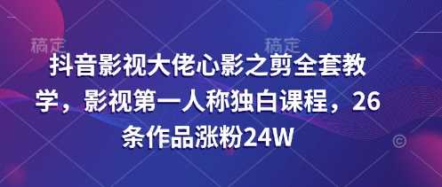 抖音影视大佬心影之剪全套教学,影视第一人称独白课程,26条作品涨粉24W-润格副业网-每天分享热门副业赚钱项目