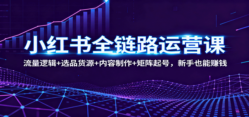 小红书全链路运营课：流量逻辑+选品货源+内容制作+矩阵起号，新手也能赚钱-润格副业网-每天分享热门副业赚钱项目