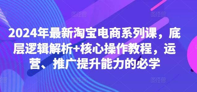 2024年最新淘宝电商系列课，底层逻辑解析+核心操作教程，运营、推广提升能力的必学-润格副业网-每天分享热门副业赚钱项目