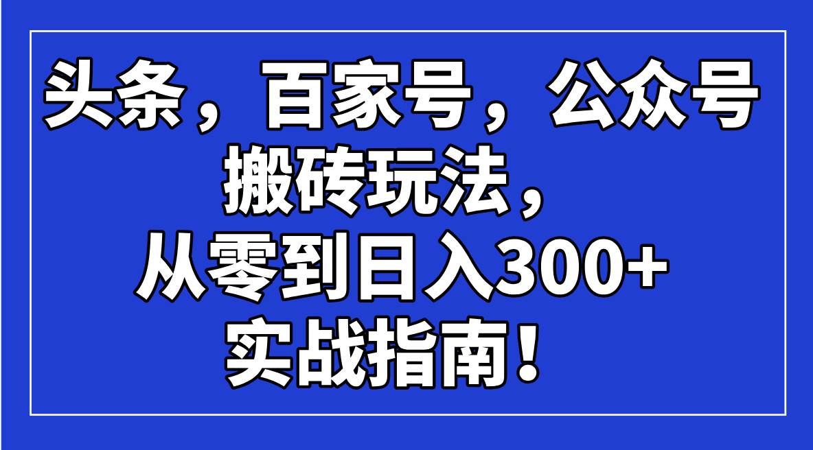 (14405期)头条,百家号,公众号搬砖玩法,从零到日入300+的实战指南!-润格副业网-每天分享热门副业赚钱项目