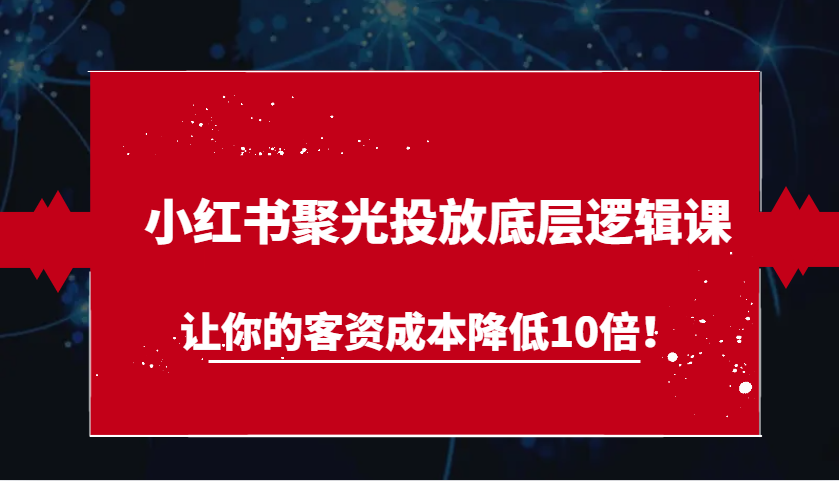 小红书聚光投放底层逻辑课,让你的客资成本降低10倍!-润格副业网-每天分享热门副业赚钱项目