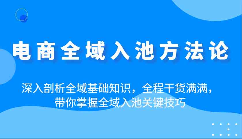 电商全域入池方法论:深入剖析全域基础知识,全程干货满满,带你掌握全域入池关键技巧-润格副业网-每天分享热门副业赚钱项目