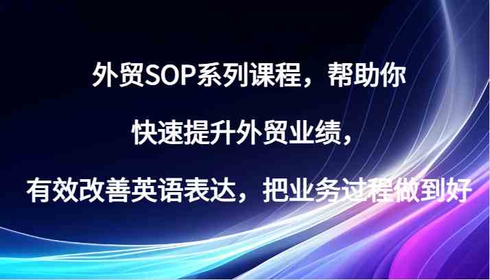 外贸SOP系列课程，帮助你快速提升外贸业绩，有效改善英语表达，把业务过程做到好-润格副业网-每天分享热门副业赚钱项目